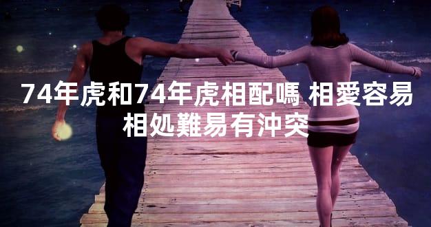 74年虎和74年虎相配嗎 相愛容易相処難易有沖突